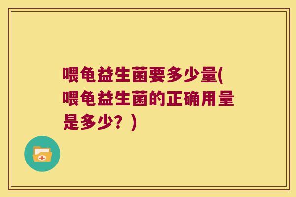 喂龟益生菌要多少量(喂龟益生菌的正确用量是多少？)