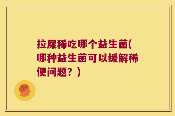 拉屎稀吃哪个益生菌(哪种益生菌可以缓解稀便问题？)