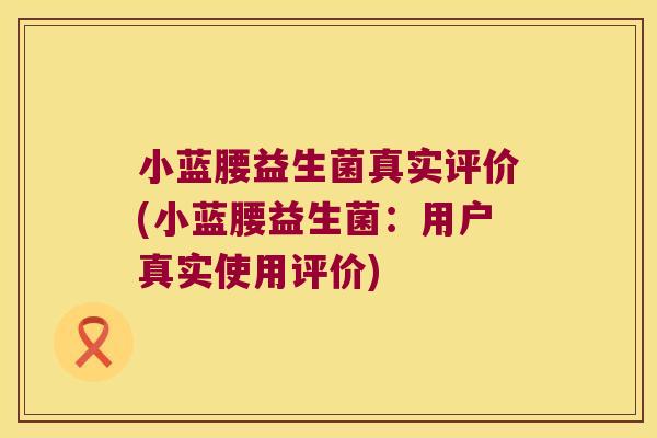小蓝腰益生菌真实评价(小蓝腰益生菌:用户真实使用评价) 小蓝腰益生菌真实评价(小蓝腰益生菌:用户真实使用评价)