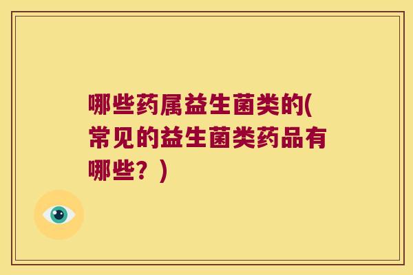 哪些药属益生菌类的(常见的益生菌类药品有哪些?) 哪些药属益生菌类的(常见的益生菌类药品有哪些?)