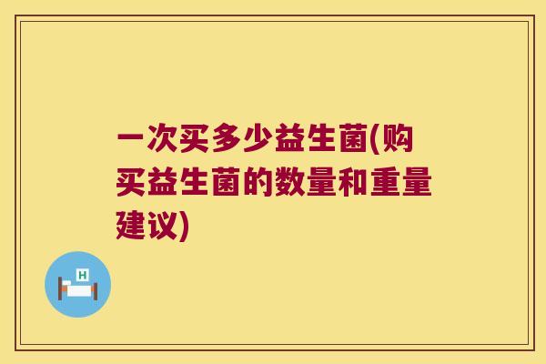 一次买多少益生菌(购买益生菌的数量和重量建议)