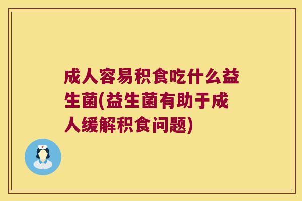 成人容易积食吃什么益生菌(益生菌有助于成人缓解积食问题)