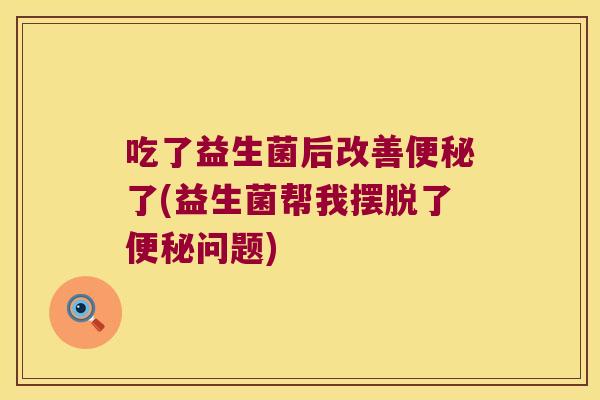 吃了益生菌后改善便秘了(益生菌帮我摆脱了便秘问题)