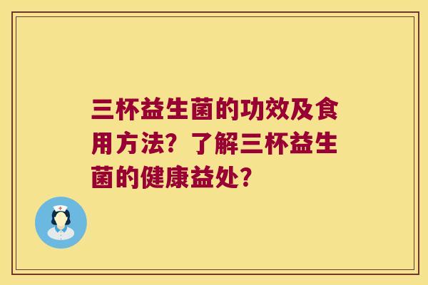 三杯益生菌的功效及食用方法？了解三杯益生菌的健康益处？