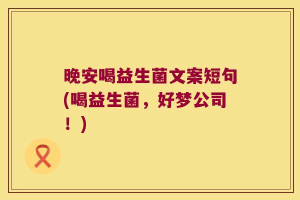 晚安喝益生菌文案短句(喝益生菌，好梦公司！)