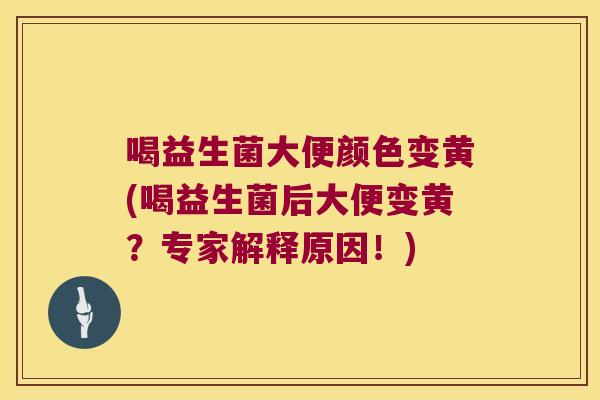 喝益生菌大便颜色变黄(喝益生菌后大便变黄？专家解释原因！)