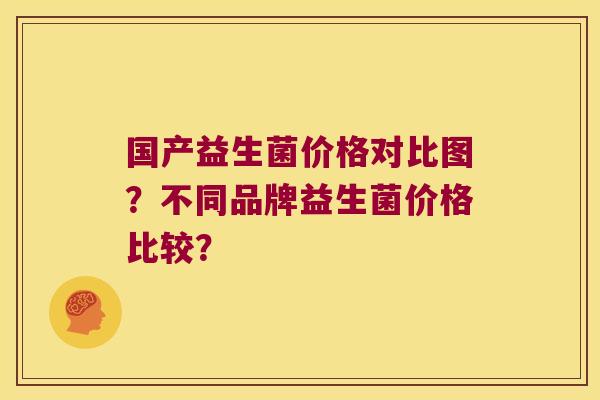 国产益生菌价格对比图？不同品牌益生菌价格比较？