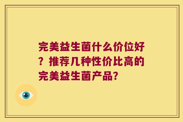 完美益生菌什么价位好？推荐几种性价比高的完美益生菌产品？