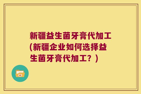 新疆益生菌牙膏代加工(新疆企业如何选择益生菌牙膏代加工？)