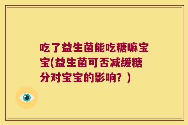 吃了益生菌能吃糖嘛宝宝(益生菌可否减缓糖分对宝宝的影响?) 吃了益生菌能吃糖嘛宝宝(益生菌可否减缓糖分对宝宝的影响?)