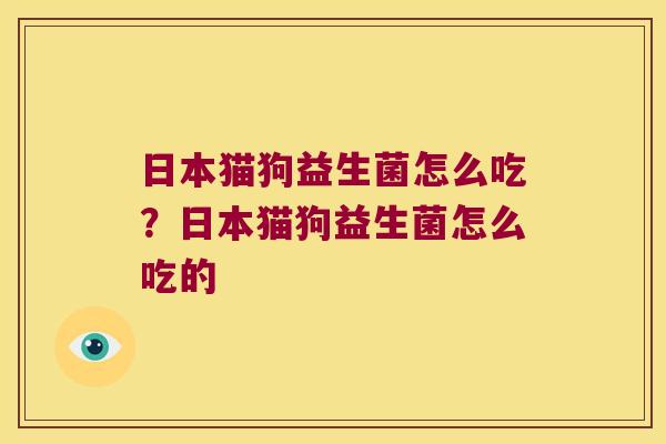 日本猫狗益生菌怎么吃？日本猫狗益生菌怎么吃的