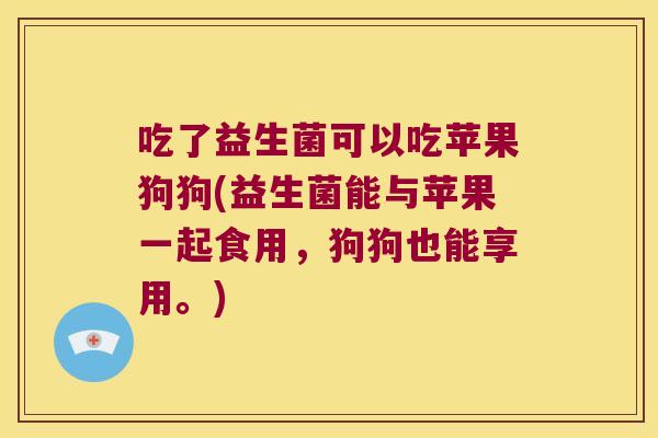 吃了益生菌可以吃苹果狗狗(益生菌能与苹果一起食用，狗狗也能享用。)