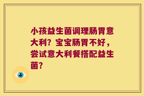 小孩益生菌调理肠胃意大利？宝宝肠胃不好，尝试意大利餐搭配益生菌？