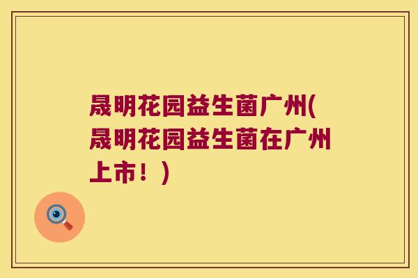 晟明花园益生菌广州(晟明花园益生菌在广州上市！)