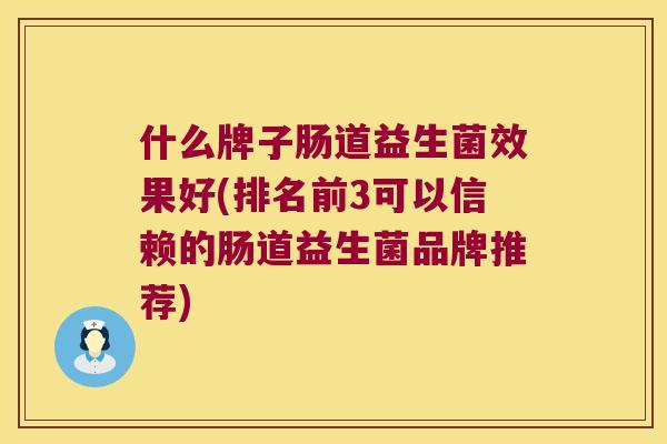 什么牌子肠道益生菌效果好(排名前3可以信赖的肠道益生菌品牌推荐)