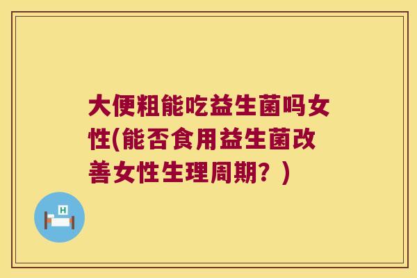 大便粗能吃益生菌吗女性(能否食用益生菌改善女性生理周期？)