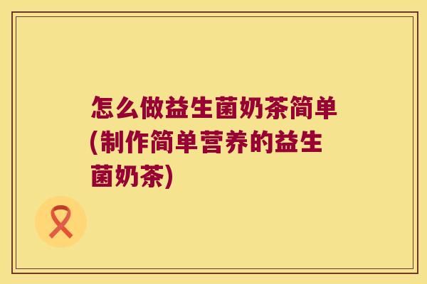 怎么做益生菌奶茶简单(制作简单营养的益生菌奶茶) 怎么做益生菌奶茶简单(制作简单营养的益生菌奶茶)