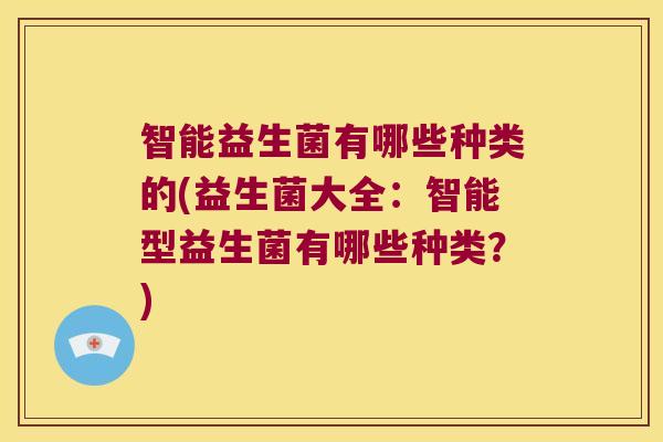 智能益生菌有哪些种类的(益生菌大全：智能型益生菌有哪些种类？)