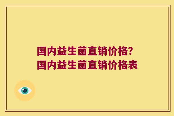 国内益生菌直销价格？国内益生菌直销价格表