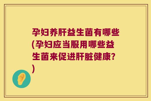 孕妇养肝益生菌有哪些(孕妇应当服用哪些益生菌来促进肝脏健康？)