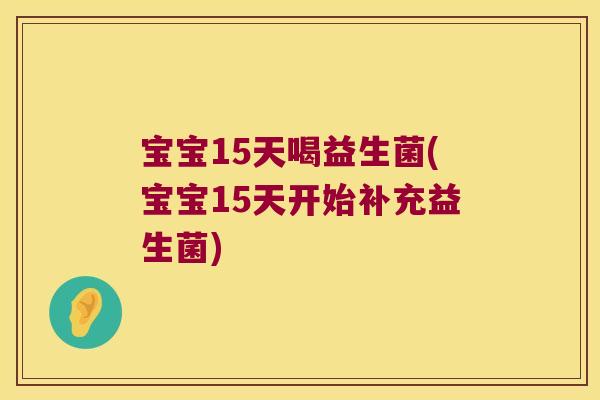 宝宝15天喝益生菌(宝宝15天开始补充益生菌)