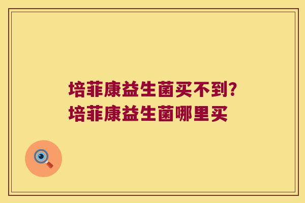 培菲康益生菌买不到？培菲康益生菌哪里买