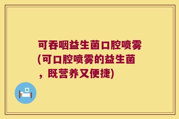 可吞咽益生菌口腔喷雾(可口腔喷雾的益生菌,既营养又便捷) 可吞咽益生菌口腔喷雾(可口腔喷雾的益生菌,既营养又便捷)