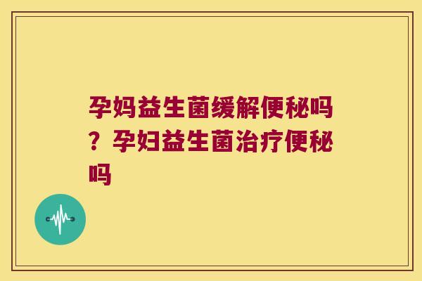 孕妈益生菌缓解便秘吗？孕妇益生菌治疗便秘吗