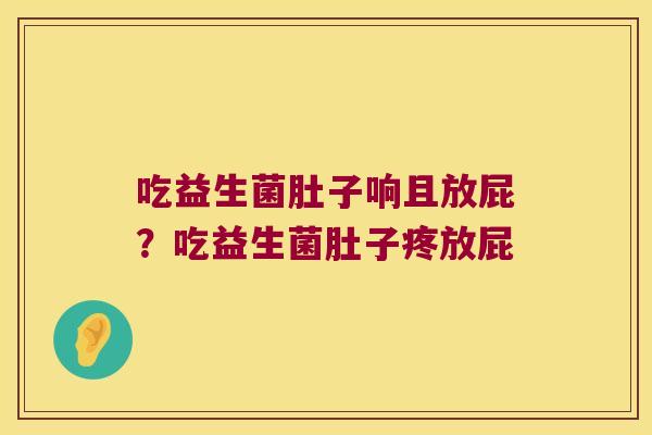 吃益生菌肚子响且放屁？吃益生菌肚子疼放屁