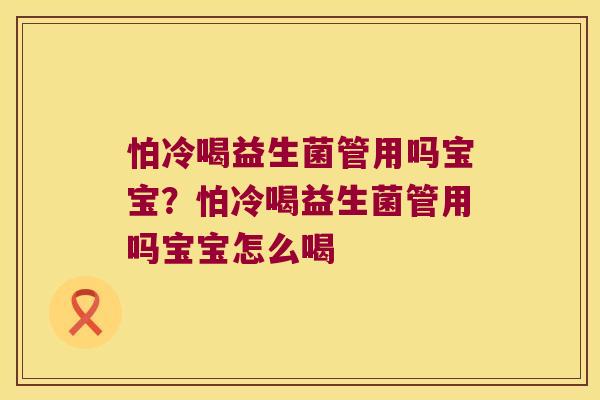 怕冷喝益生菌管用吗宝宝？怕冷喝益生菌管用吗宝宝怎么喝