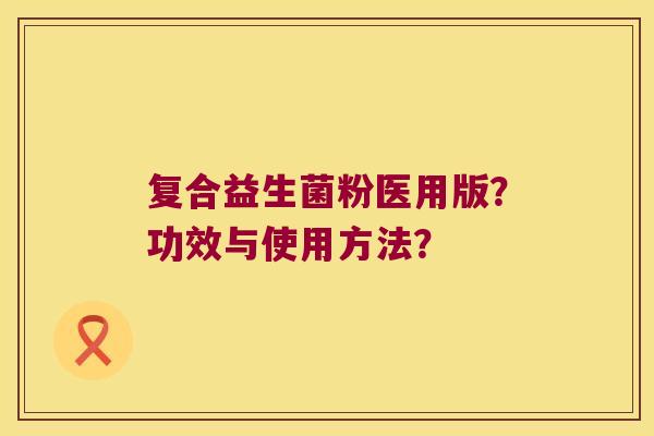 复合益生菌粉医用版？功效与使用方法？