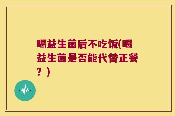 喝益生菌后不吃饭(喝益生菌是否能代替正餐?) 喝益生菌后不吃饭(喝益生菌是否能代替正餐?)