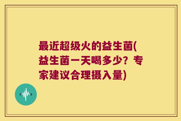 近超级火的益生菌(益生菌一天喝多少?专家建议合理摄入量) 近超级火的益生菌(益生菌一天喝多少?专家建议合理摄入量)