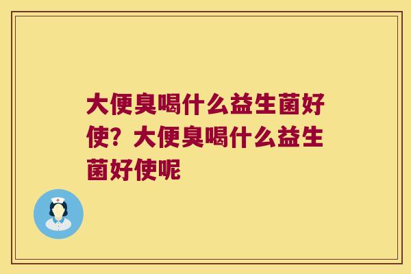 大便臭喝什么益生菌好使？大便臭喝什么益生菌好使呢