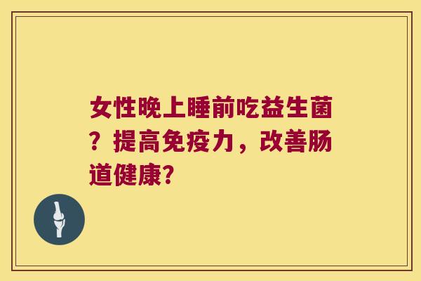 女性晚上睡前吃益生菌？提高免疫力，改善肠道健康？