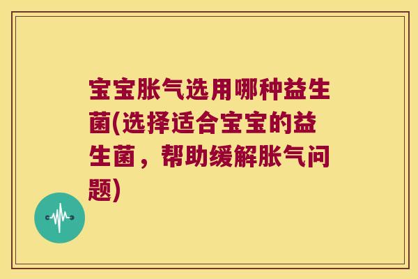 宝宝胀气选用哪种益生菌(选择适合宝宝的益生菌，帮助缓解胀气问题)