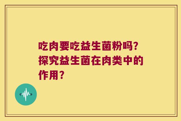吃肉要吃益生菌粉吗？探究益生菌在肉类中的作用？