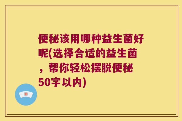 便秘该用哪种益生菌好呢(选择合适的益生菌，帮你轻松摆脱便秘