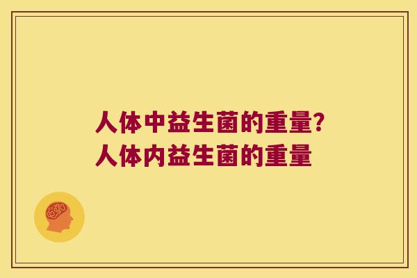 人体中益生菌的重量?人体内益生菌的重量 人体中益生菌的重量?人体内益生菌的重量