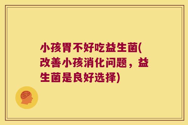 小孩胃不好吃益生菌(改善小孩消化问题，益生菌是良好选择)