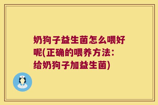 奶狗子益生菌怎么喂好呢(正确的喂养方法：给奶狗子加益生菌)
