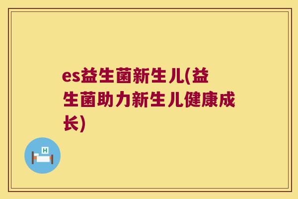 es益生菌新生儿(益生菌助力新生儿健康成长) es益生菌新生儿(益生菌助力新生儿健康成长)