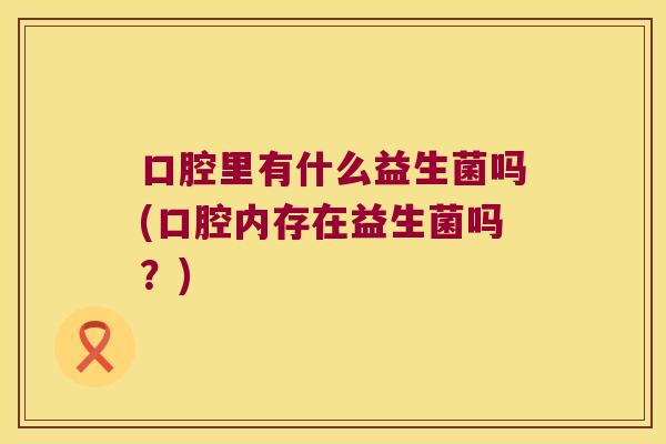 口腔里有什么益生菌吗(口腔内存在益生菌吗？)