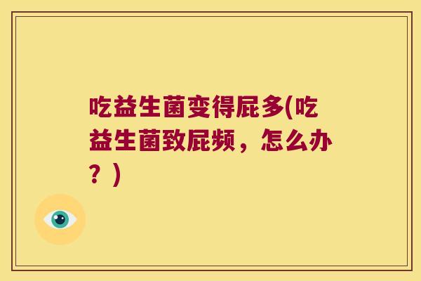 吃益生菌变得屁多(吃益生菌致屁频，怎么办？)