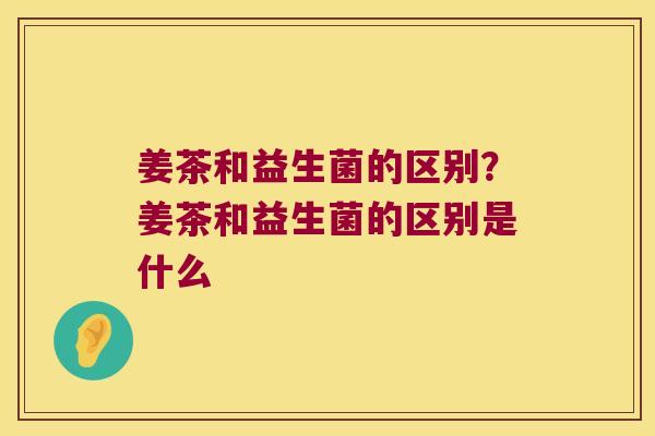姜茶和益生菌的区别？姜茶和益生菌的区别是什么