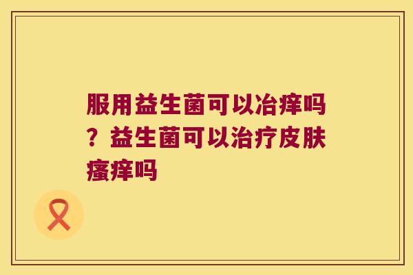 服用益生菌可以冶痒吗？益生菌可以治疗皮肤瘙痒吗