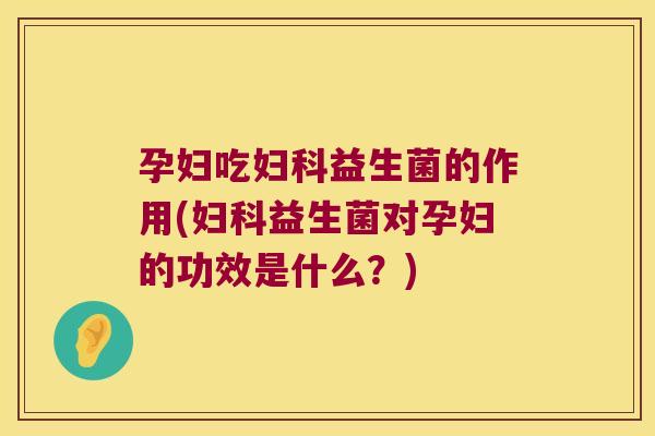 孕妇吃益生菌的作用(益生菌对孕妇的功效是什么?) 孕妇吃益生菌的作用(益生菌对孕妇的功效是什么?)