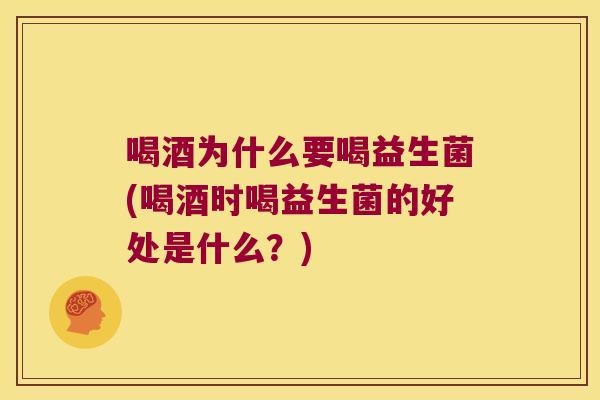 喝酒为什么要喝益生菌(喝酒时喝益生菌的好处是什么？)