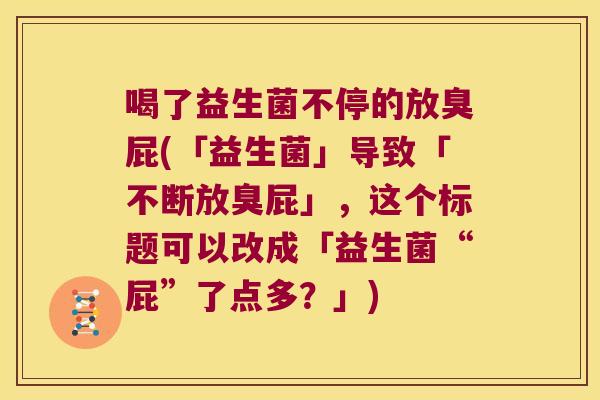 喝了益生菌不停的放臭屁(「益生菌」导致「不断放臭屁」,这个标题可以改成「益生菌“屁”了点多?」) 喝了益生菌不停的放臭屁(「益生菌」导致「不断放臭屁」,这个标题可以改成「益生菌“屁”了点多?」)