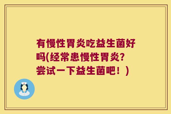 有慢性胃炎吃益生菌好吗(经常患慢性胃炎？尝试一下益生菌吧！)